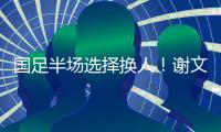 国足半场选择换人！谢文能替补登场	，汪士钦被换下