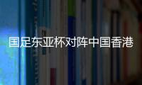 国足东亚杯对阵中国香港历史战绩：4战全胜进8球仅失1球