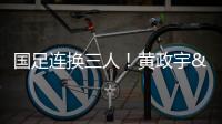 国足连换三人�！黄政宇&张玉宁&韦世豪被换下�，徐新等三人登场