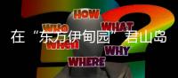 在“东方伊甸园”君山岛，感受穿越古今的千年浪漫