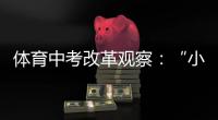 体育中考改革观察
：“小眼镜”“小胖墩”少了吗
？