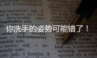 你洗手的姿势可能错了
！专家揭秘10大手部健康真相