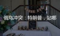 俄乌冲突：特朗普	，站哪边？