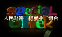 人民财评：稳就业“组合拳”
，有力度更有温度