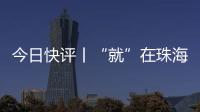 今日快评丨“就”在珠海 “业”兴未来