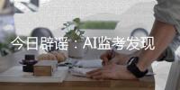 今日辟谣：AI监考发现高考生作弊记0分？