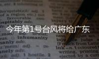 今年第1号台风将给广东带来暴雨，珠海本周天气→