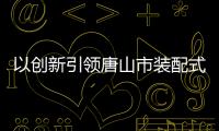 以创新引领唐山市装配式建筑产业持续发力