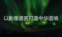 以影像语言打造中华语境·用中华文明讲好两岸故事