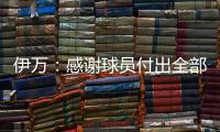 伊万�：感谢球员付出全部拼到最后一分钟 世预赛也为球队更好发展