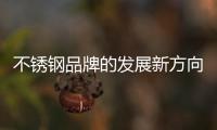 不锈钢品牌的发展新方向：线上标准化，线下体验化