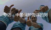 专访：中国保护海洋的努力令人鼓舞