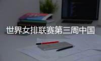 世界女排联赛第三周中国队赛程：将战多米尼加、德国、美国等队