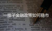 一揽子金融政策如何稳市场稳预期？专家解读→
