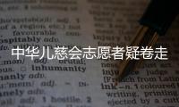 中华儿慈会志愿者疑卷走近千万救助款
，大病家庭再陷配捐骗局