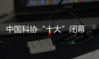 中国科协“十大”闭幕  倡议深度参与全球科技治理