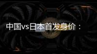 中国vs日本首发身价	：715万vs942.5万
�，王钰栋150万欧并列第一