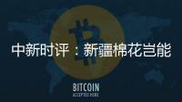 中新时评：新疆棉花岂能与“强迫劳动”挂钩？