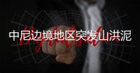 中尼边境地区突发山洪泥石流，6名中国公民失联，搜救仍在进行