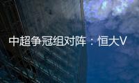 中超争冠组对阵：恒大VS华夏 苏宁VS重庆