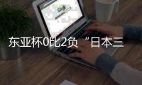 东亚杯0比2负“日本三队”暴露巨大差距
，些许亮点不足以给国足带来质变