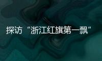 探访“浙江红旗第一飘”所在地
：红色传承、讲述与发展
