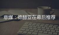 意媒	：德赫亚在幕后推荐林德洛夫，佛罗伦萨准备为其送上报价