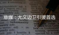 意媒�：尤文边卫引援首选塔瓦雷斯，拉齐奥要价至少3500万欧