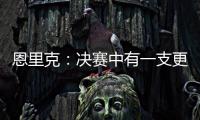 恩里克：决赛中有一支更优秀的球队；亚军与失败者截然不同