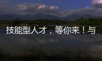 技能型人才
，等你来！与你“湘”约26日
！