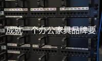 成就一个办公家具品牌要脚踏实地