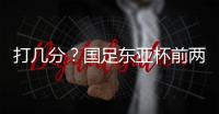 打几分�？国足东亚杯前两场0