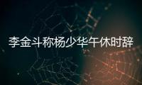 李金斗称杨少华午休时辞世，安详无痛苦，小儿子杨议被批消费老爹