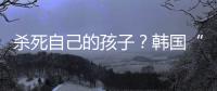 杀死自己的孩子	？韩国“幽灵婴儿”背后的残酷现实
