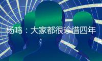 杨鸣：大家都很珍惜四年一次为家乡出战的机会
，全运会正赛见