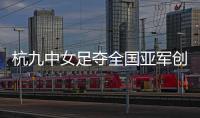 杭九中女足夺全国亚军创浙江历史 校园足球未来何以书写	？