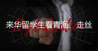 来华留学生看青海、走丝路、读中国 开启青藏高原“探宝”之旅