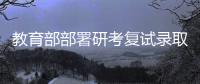 教育部部署研考复试录取工作�：确保安全
、科学
、公平