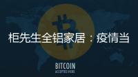 柜先生全铝家居	：疫情当前，如何让我们忙起来?