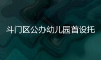 斗门区公办幼儿园首设托班！今年新增3所公办园�
，12日起报名