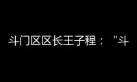 斗门区区长王子程：“斗”聚八方英才�	，“门”迎四海宾客�！