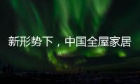 新形势下
，中国全屋家居市场迎来黄金期