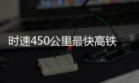 时速450公里最快高铁，2026年有望投用京沪线
