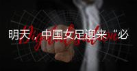 明天，中国女足迎来“必胜之战”！