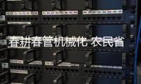 春耕春管机械化 农民省时又省力