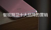 智能厨卫十大品牌的营销创新不简单，也不平凡
