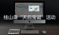 桂山岛“天后宝诞”活动落幕
，"非遗+旅游"激活海岛文旅新动能