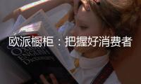 欧派橱柜：把握好消费者需求，做好产品和品牌