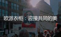欧派衣柜：迎接共同的美家居好新生活