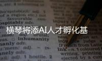 横琴将添AI人才孵化基地�！两家企业携手打造实训平台	，助力澳门人才培养